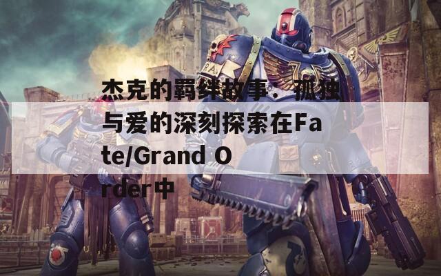 杰克的羁绊故事：孤独与爱的深刻探索在Fate/Grand Order中