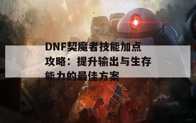 DNF契魔者技能加点攻略：提升输出与生存能力的最佳方案