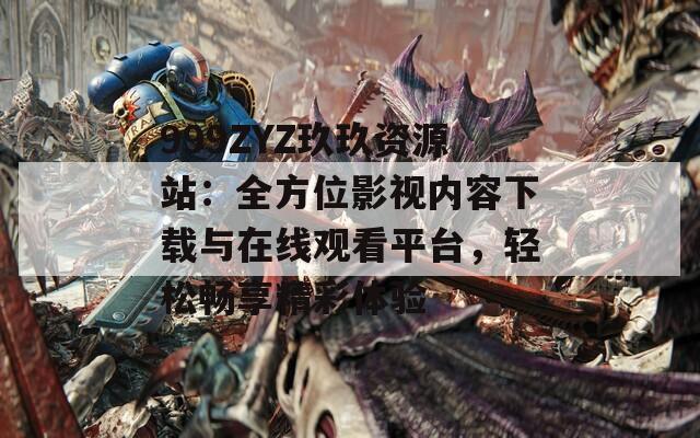 999ZYZ玖玖资源站：全方位影视内容下载与在线观看平台，轻松畅享精彩体验