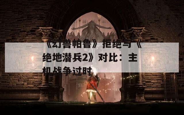 《幻兽帕鲁》拒绝与《绝地潜兵2》对比：主机战争过时