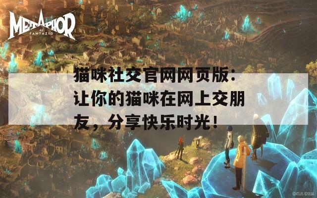 猫咪社交官网网页版：让你的猫咪在网上交朋友，分享快乐时光！