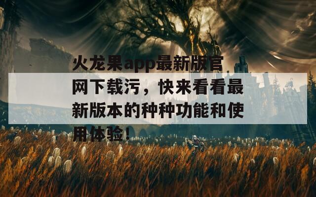 火龙果app最新版官网下载污，快来看看最新版本的种种功能和使用体验！