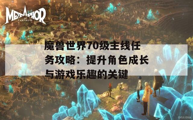 魔兽世界70级主线任务攻略：提升角色成长与游戏乐趣的关键