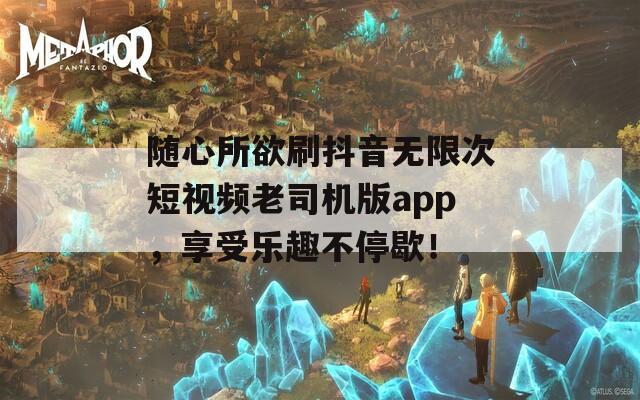 随心所欲刷抖音无限次短视频老司机版app，享受乐趣不停歇！