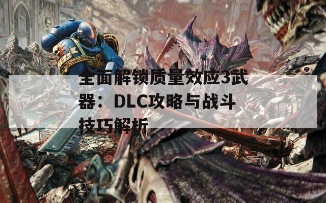 全面解锁质量效应3武器：DLC攻略与战斗技巧解析