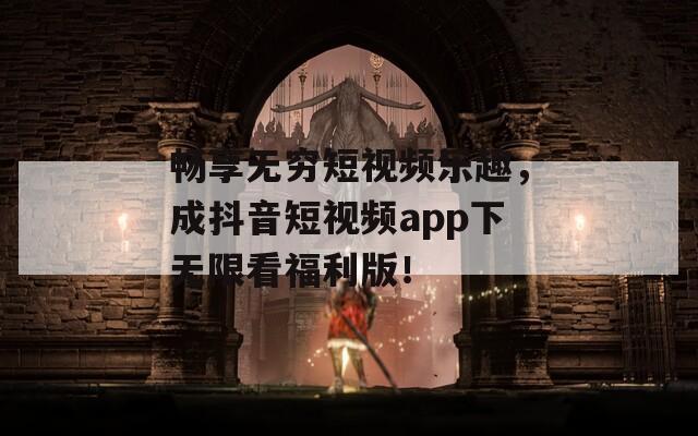 畅享无穷短视频乐趣，成抖音短视频app下无限看福利版！