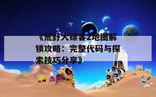 《荒野大镖客2地图解锁攻略：完整代码与探索技巧分享》